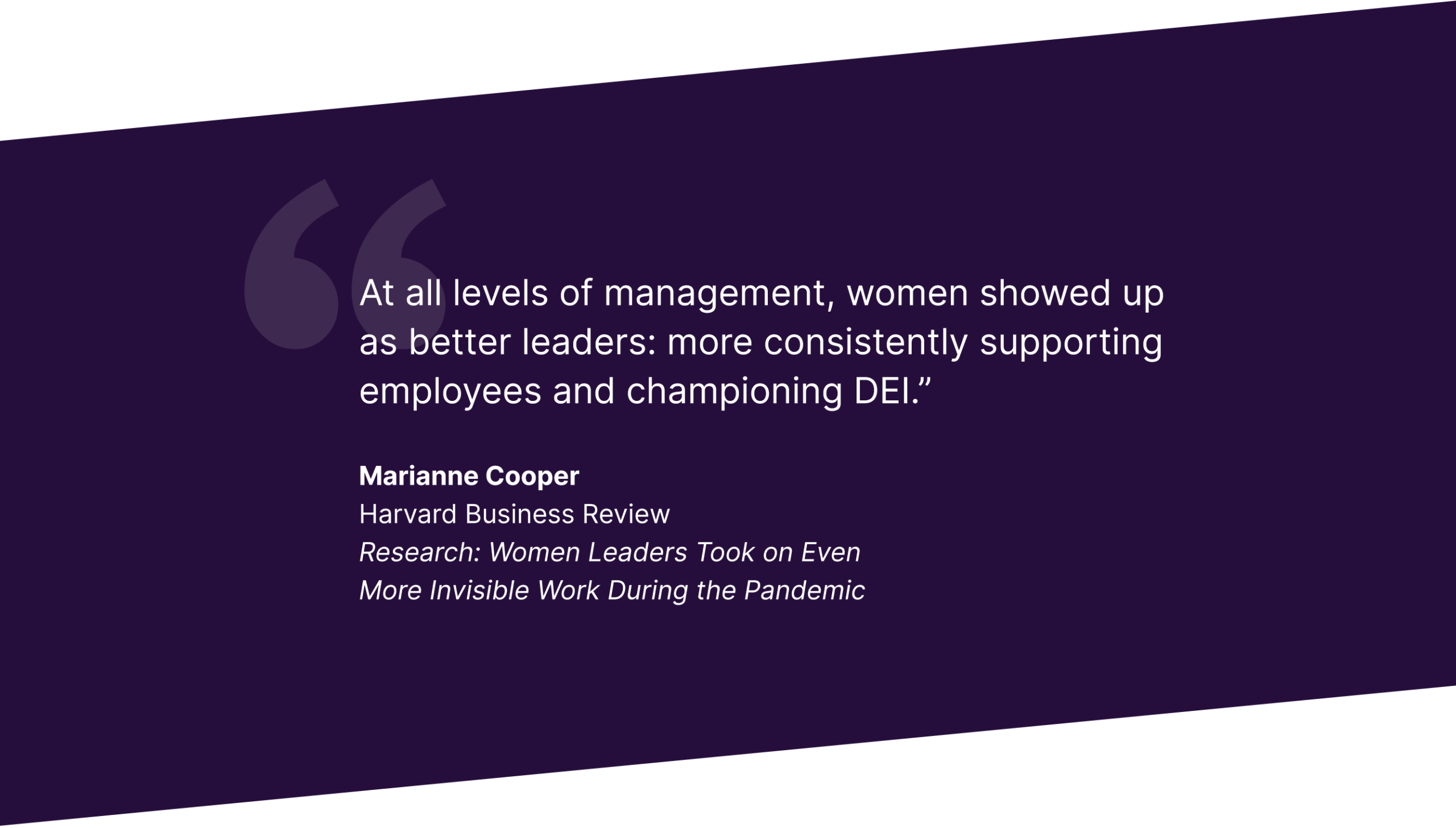 Quote on invisible labor in the workplace that reads “At all levels of management, women showed up as better leaders: more consistently supporting employees and championing DEI.” - Marianne Cooper Harvard Business Review Research: Women Leaders Took on Even More Invisible Work During the Pandemic